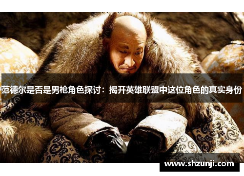 范德尔是否是男枪角色探讨：揭开英雄联盟中这位角色的真实身份