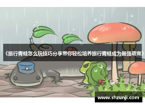 《旅行青蛙怎么玩技巧分享带你轻松培养旅行青蛙成为最强萌宠》