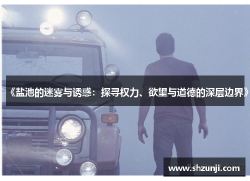 《盐池的迷雾与诱惑：探寻权力、欲望与道德的深层边界》